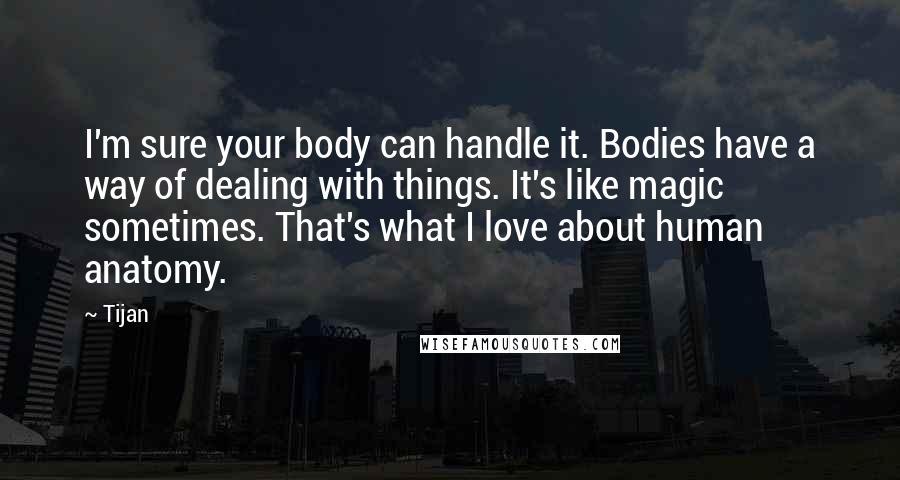 Tijan Quotes: I'm sure your body can handle it. Bodies have a way of dealing with things. It's like magic sometimes. That's what I love about human anatomy.