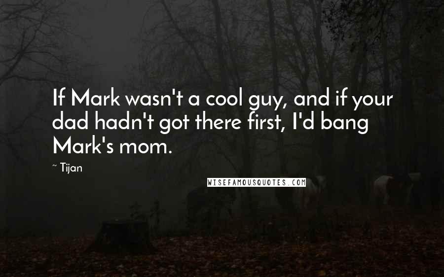 Tijan Quotes: If Mark wasn't a cool guy, and if your dad hadn't got there first, I'd bang Mark's mom.