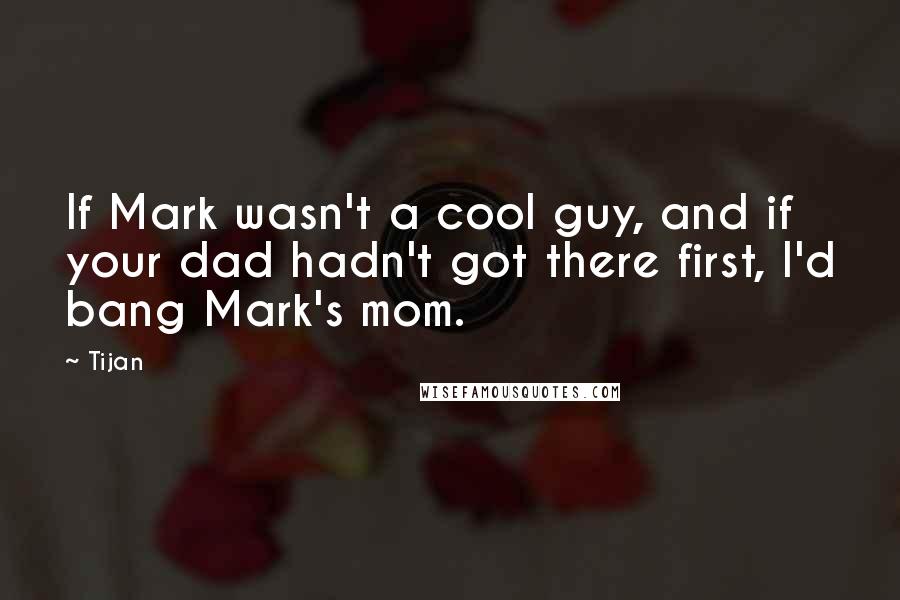 Tijan Quotes: If Mark wasn't a cool guy, and if your dad hadn't got there first, I'd bang Mark's mom.