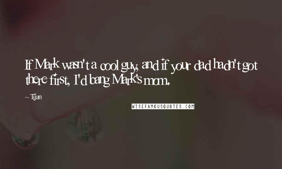 Tijan Quotes: If Mark wasn't a cool guy, and if your dad hadn't got there first, I'd bang Mark's mom.