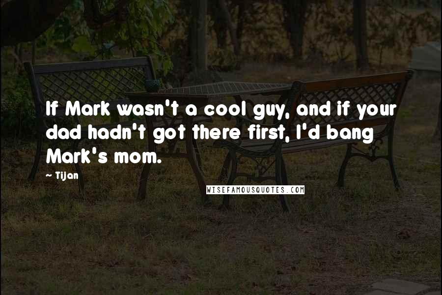 Tijan Quotes: If Mark wasn't a cool guy, and if your dad hadn't got there first, I'd bang Mark's mom.