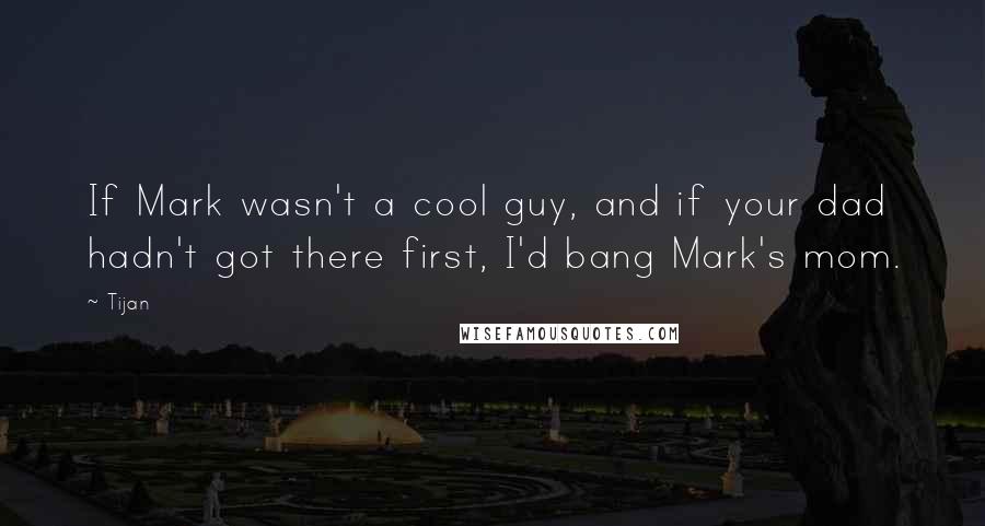 Tijan Quotes: If Mark wasn't a cool guy, and if your dad hadn't got there first, I'd bang Mark's mom.
