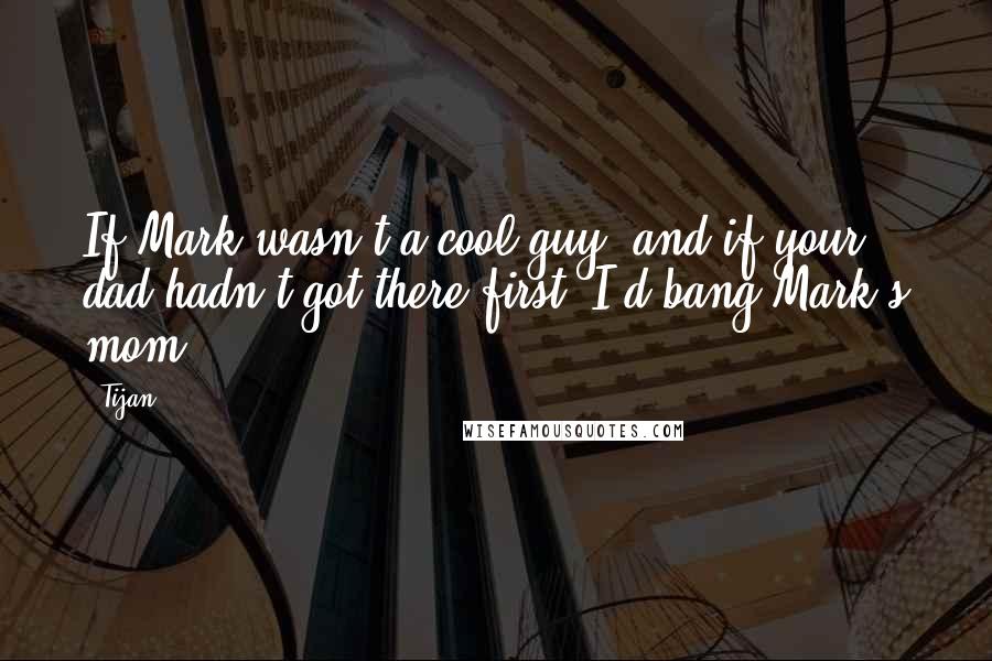 Tijan Quotes: If Mark wasn't a cool guy, and if your dad hadn't got there first, I'd bang Mark's mom.