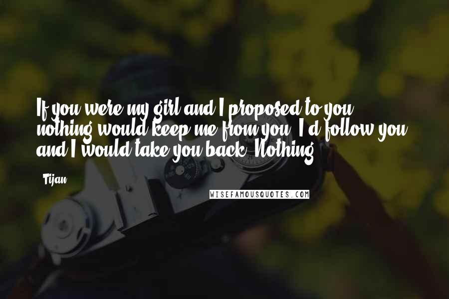 Tijan Quotes: If you were my girl and I proposed to you, nothing would keep me from you. I'd follow you, and I would take you back. Nothing.