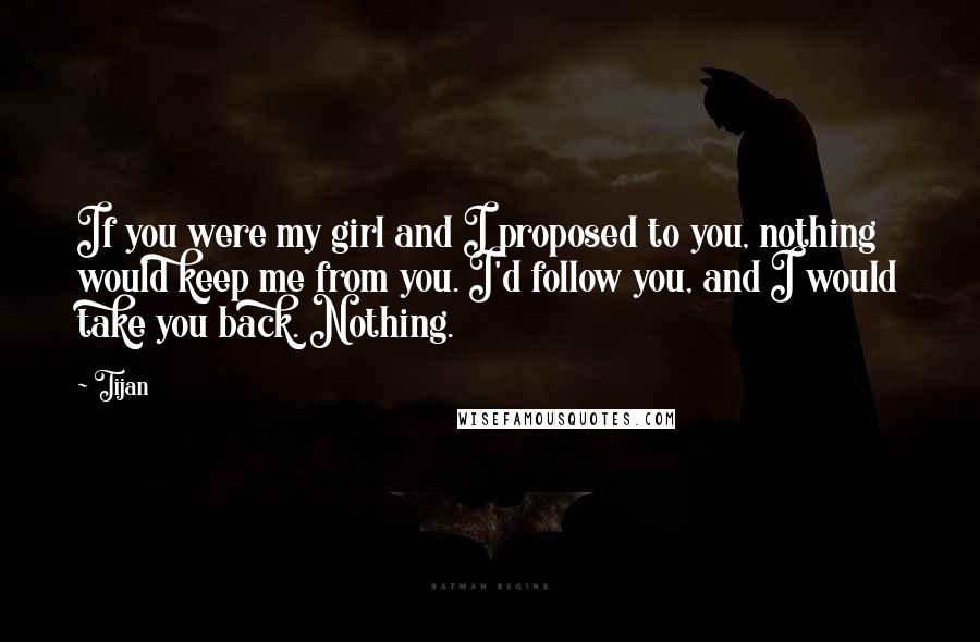 Tijan Quotes: If you were my girl and I proposed to you, nothing would keep me from you. I'd follow you, and I would take you back. Nothing.