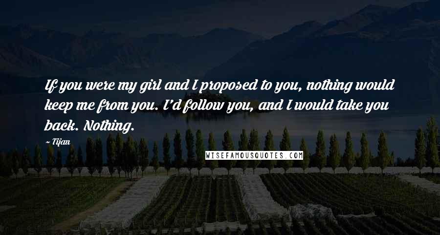 Tijan Quotes: If you were my girl and I proposed to you, nothing would keep me from you. I'd follow you, and I would take you back. Nothing.