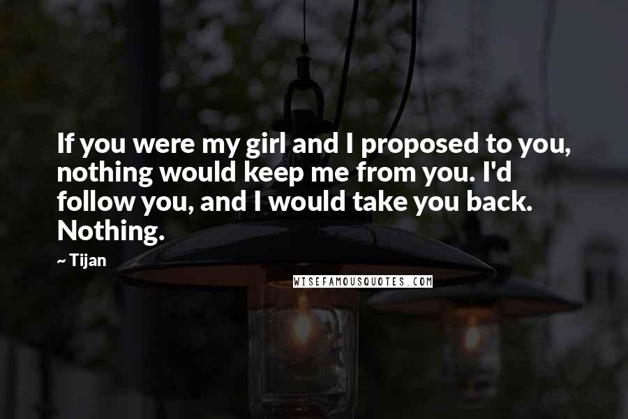 Tijan Quotes: If you were my girl and I proposed to you, nothing would keep me from you. I'd follow you, and I would take you back. Nothing.