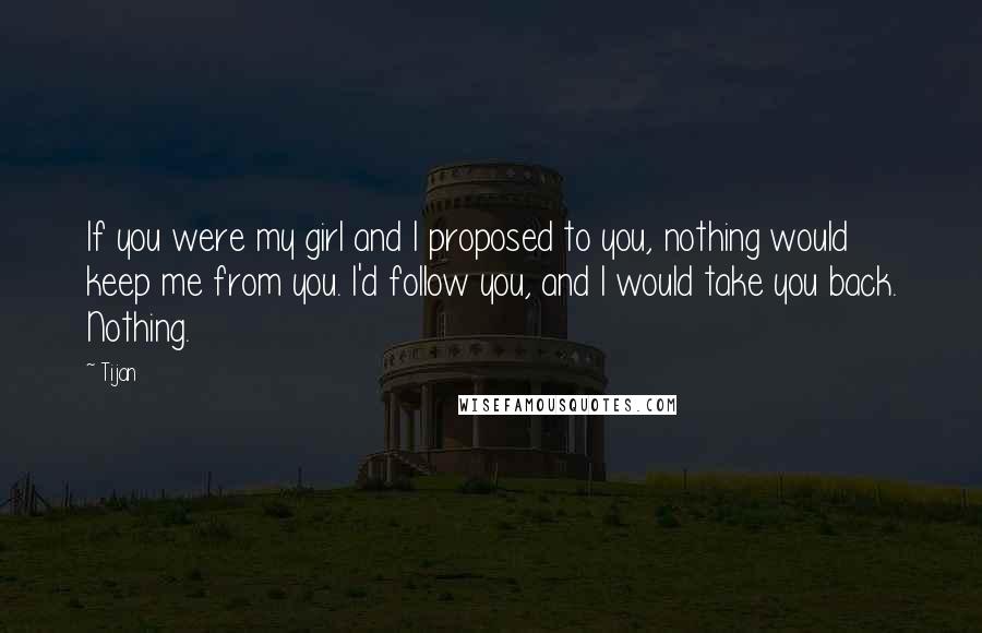 Tijan Quotes: If you were my girl and I proposed to you, nothing would keep me from you. I'd follow you, and I would take you back. Nothing.