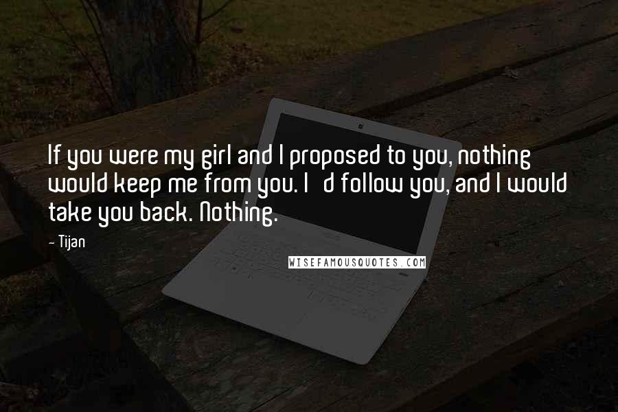 Tijan Quotes: If you were my girl and I proposed to you, nothing would keep me from you. I'd follow you, and I would take you back. Nothing.