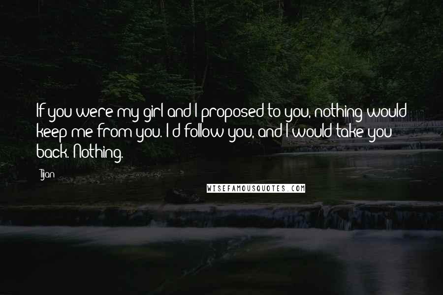 Tijan Quotes: If you were my girl and I proposed to you, nothing would keep me from you. I'd follow you, and I would take you back. Nothing.
