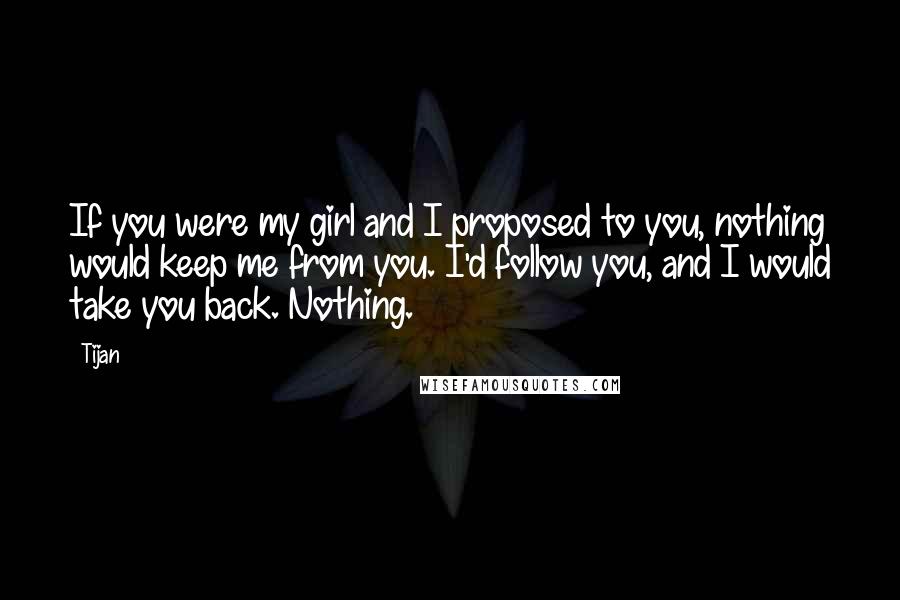 Tijan Quotes: If you were my girl and I proposed to you, nothing would keep me from you. I'd follow you, and I would take you back. Nothing.