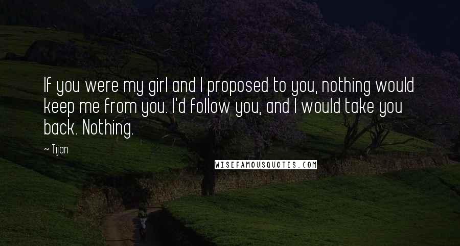 Tijan Quotes: If you were my girl and I proposed to you, nothing would keep me from you. I'd follow you, and I would take you back. Nothing.