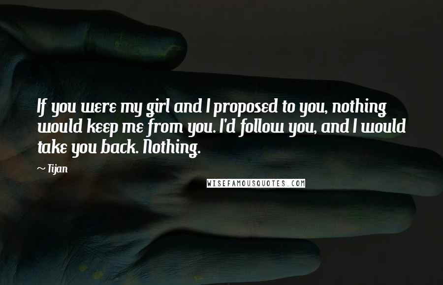 Tijan Quotes: If you were my girl and I proposed to you, nothing would keep me from you. I'd follow you, and I would take you back. Nothing.