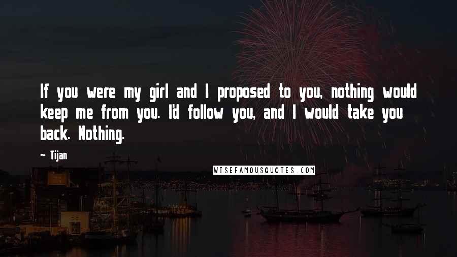 Tijan Quotes: If you were my girl and I proposed to you, nothing would keep me from you. I'd follow you, and I would take you back. Nothing.