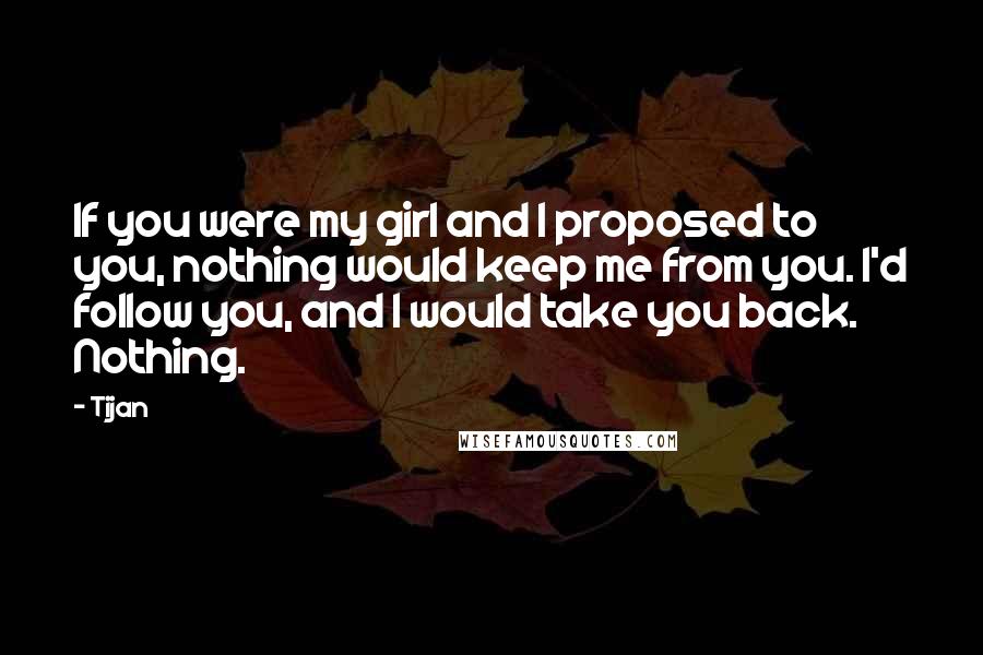 Tijan Quotes: If you were my girl and I proposed to you, nothing would keep me from you. I'd follow you, and I would take you back. Nothing.