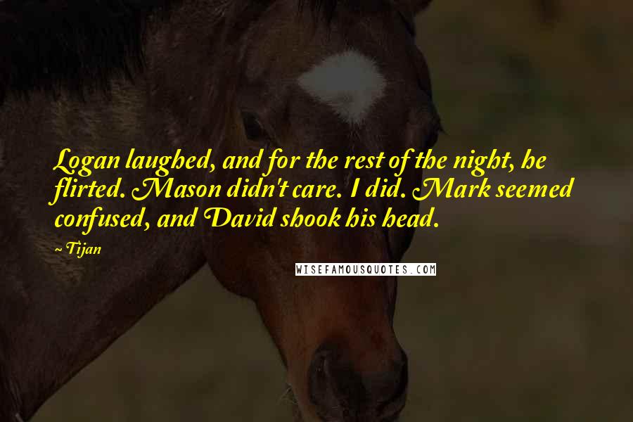 Tijan Quotes: Logan laughed, and for the rest of the night, he flirted. Mason didn't care. I did. Mark seemed confused, and David shook his head.