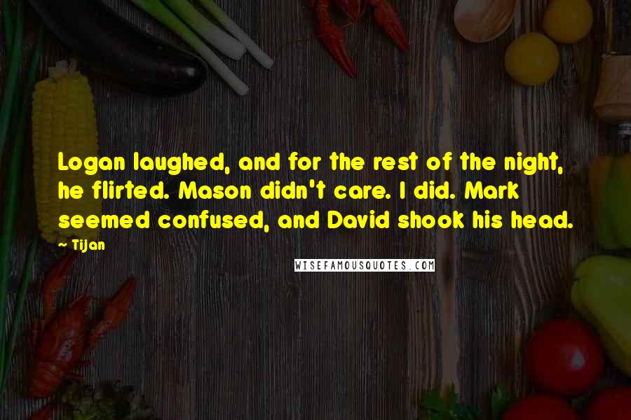 Tijan Quotes: Logan laughed, and for the rest of the night, he flirted. Mason didn't care. I did. Mark seemed confused, and David shook his head.