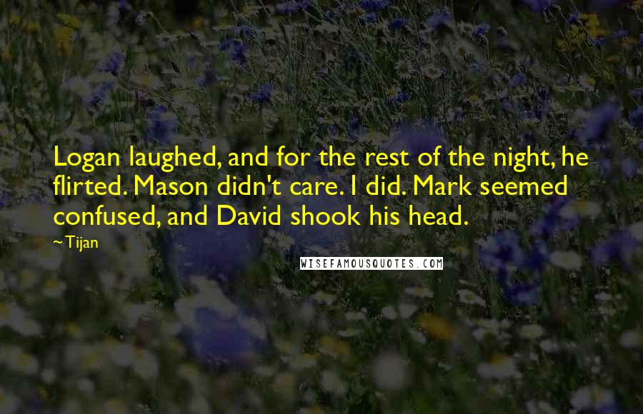 Tijan Quotes: Logan laughed, and for the rest of the night, he flirted. Mason didn't care. I did. Mark seemed confused, and David shook his head.