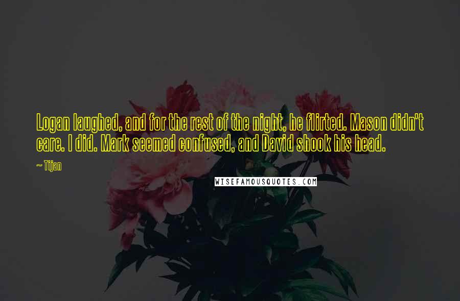 Tijan Quotes: Logan laughed, and for the rest of the night, he flirted. Mason didn't care. I did. Mark seemed confused, and David shook his head.