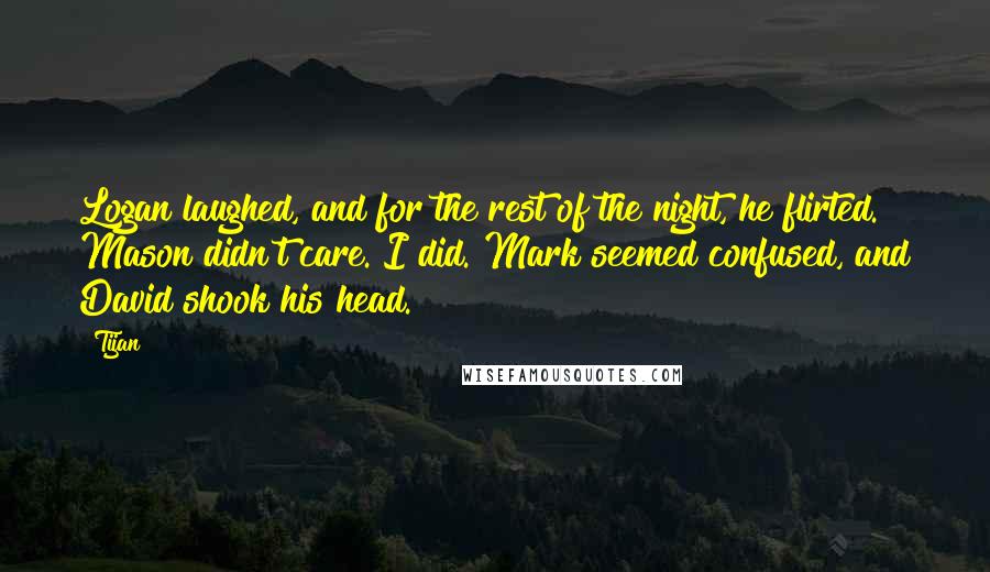 Tijan Quotes: Logan laughed, and for the rest of the night, he flirted. Mason didn't care. I did. Mark seemed confused, and David shook his head.