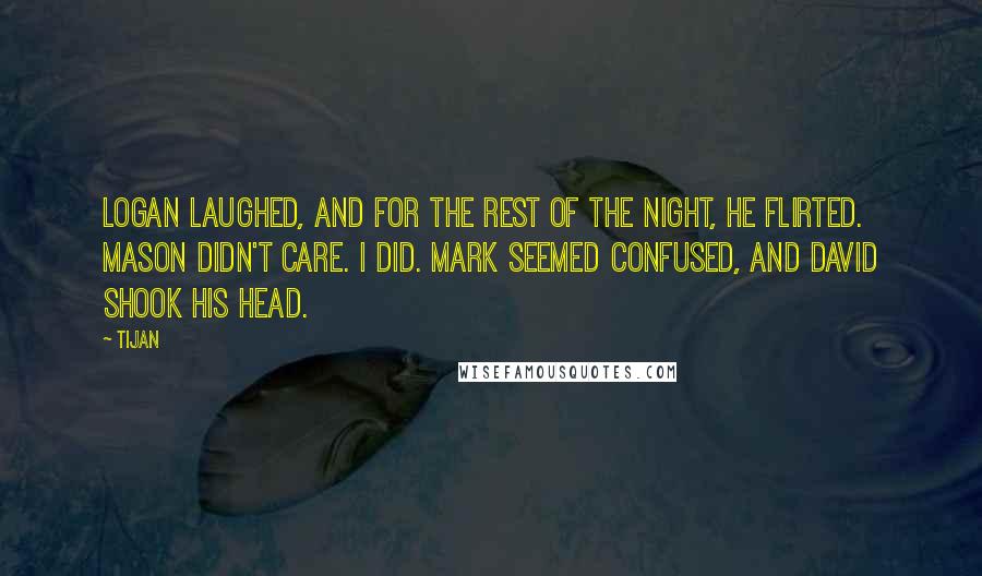 Tijan Quotes: Logan laughed, and for the rest of the night, he flirted. Mason didn't care. I did. Mark seemed confused, and David shook his head.