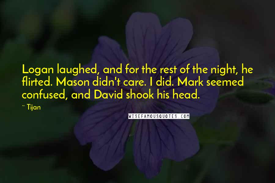 Tijan Quotes: Logan laughed, and for the rest of the night, he flirted. Mason didn't care. I did. Mark seemed confused, and David shook his head.