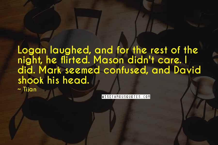 Tijan Quotes: Logan laughed, and for the rest of the night, he flirted. Mason didn't care. I did. Mark seemed confused, and David shook his head.