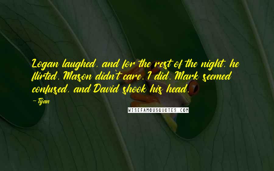 Tijan Quotes: Logan laughed, and for the rest of the night, he flirted. Mason didn't care. I did. Mark seemed confused, and David shook his head.