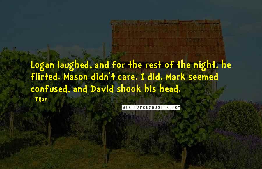 Tijan Quotes: Logan laughed, and for the rest of the night, he flirted. Mason didn't care. I did. Mark seemed confused, and David shook his head.