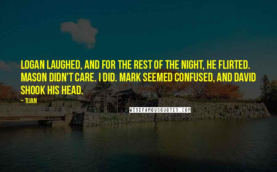 Tijan Quotes: Logan laughed, and for the rest of the night, he flirted. Mason didn't care. I did. Mark seemed confused, and David shook his head.