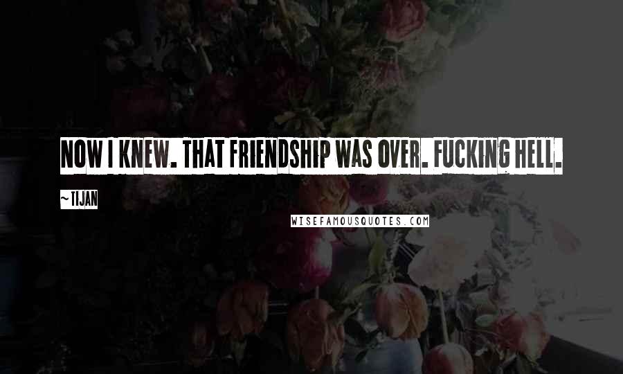Tijan Quotes: Now I knew. That friendship was over. Fucking hell.