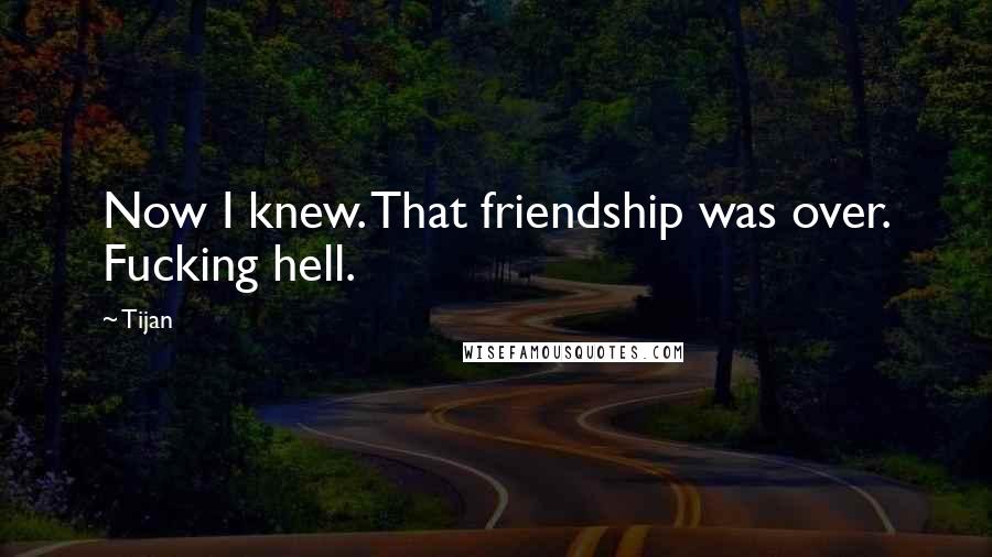 Tijan Quotes: Now I knew. That friendship was over. Fucking hell.