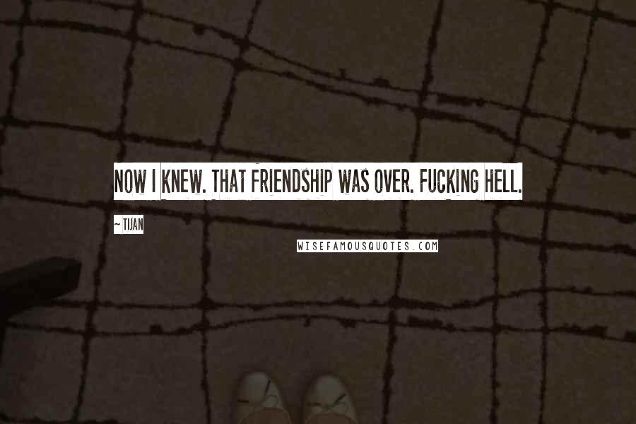 Tijan Quotes: Now I knew. That friendship was over. Fucking hell.