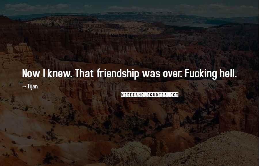 Tijan Quotes: Now I knew. That friendship was over. Fucking hell.