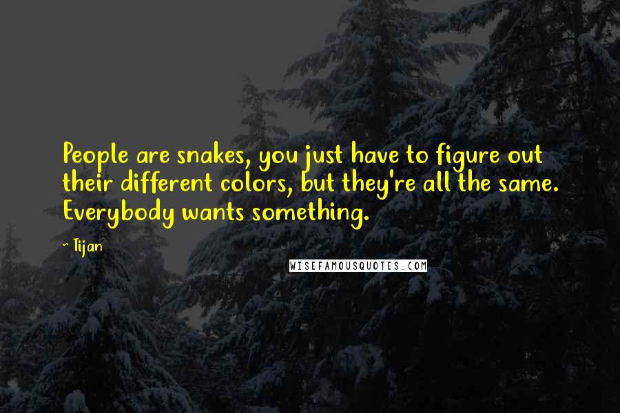 Tijan Quotes: People are snakes, you just have to figure out their different colors, but they're all the same. Everybody wants something.