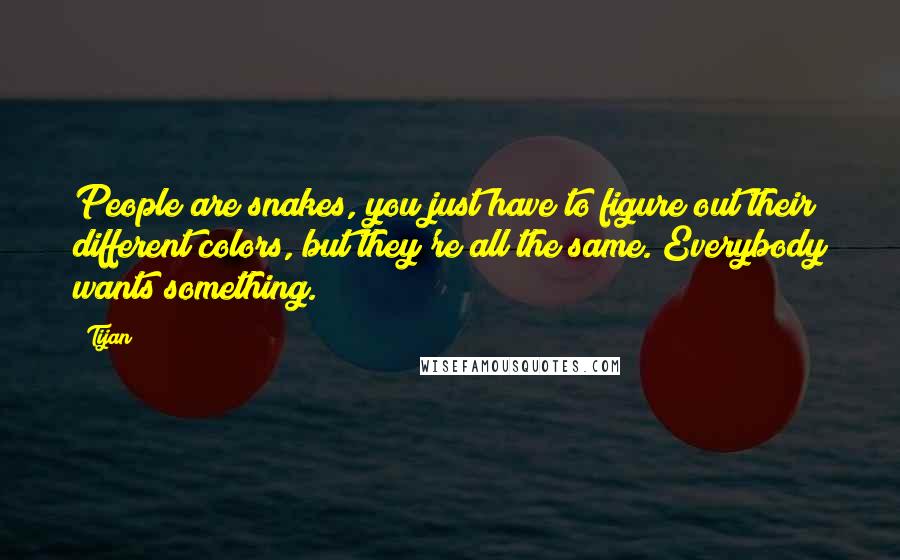 Tijan Quotes: People are snakes, you just have to figure out their different colors, but they're all the same. Everybody wants something.