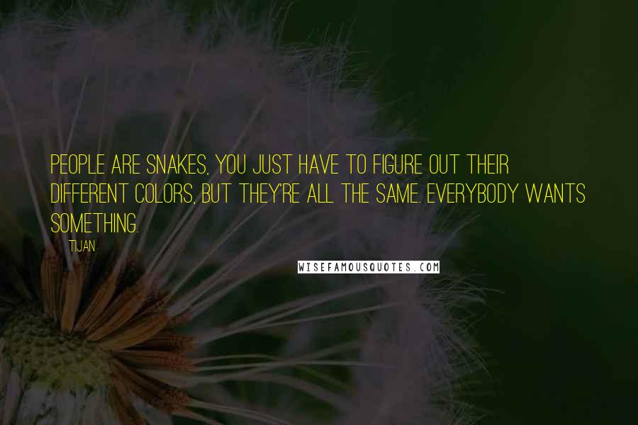 Tijan Quotes: People are snakes, you just have to figure out their different colors, but they're all the same. Everybody wants something.