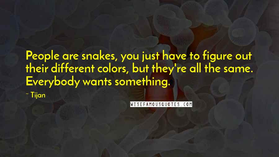 Tijan Quotes: People are snakes, you just have to figure out their different colors, but they're all the same. Everybody wants something.