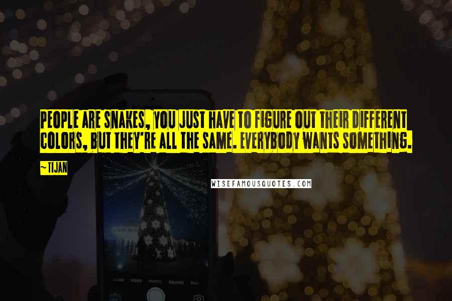 Tijan Quotes: People are snakes, you just have to figure out their different colors, but they're all the same. Everybody wants something.