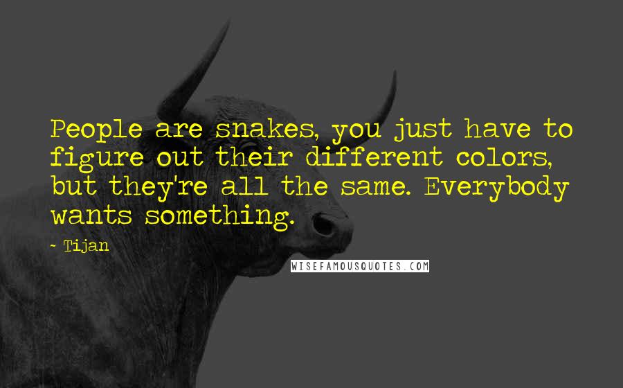 Tijan Quotes: People are snakes, you just have to figure out their different colors, but they're all the same. Everybody wants something.