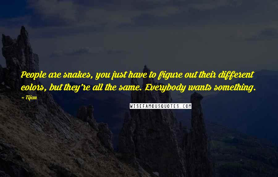 Tijan Quotes: People are snakes, you just have to figure out their different colors, but they're all the same. Everybody wants something.