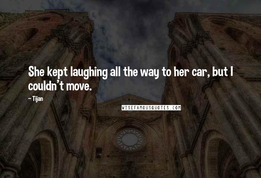 Tijan Quotes: She kept laughing all the way to her car, but I couldn't move.