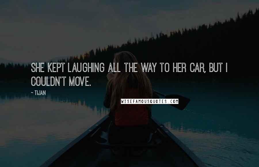 Tijan Quotes: She kept laughing all the way to her car, but I couldn't move.