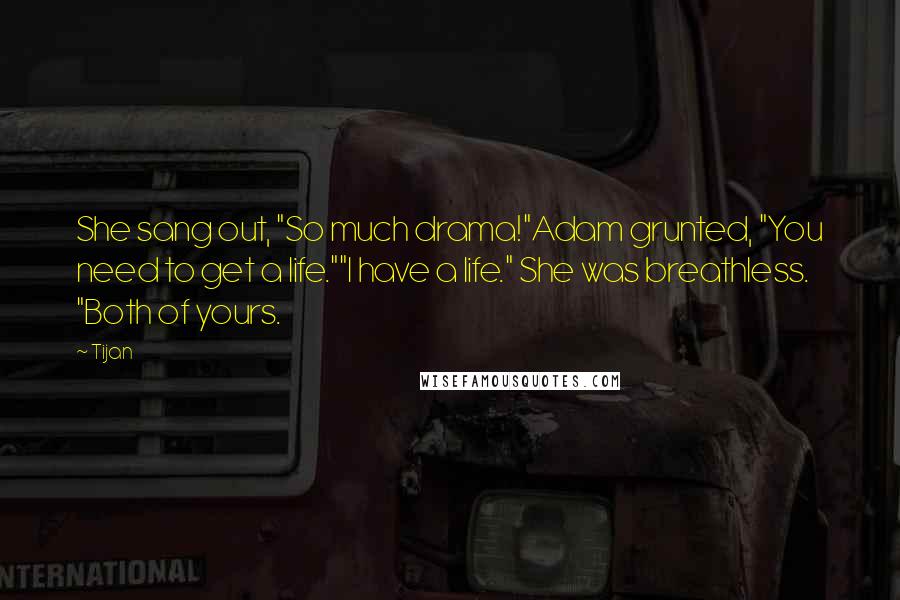 Tijan Quotes: She sang out, "So much drama!"Adam grunted, "You need to get a life.""I have a life." She was breathless. "Both of yours.