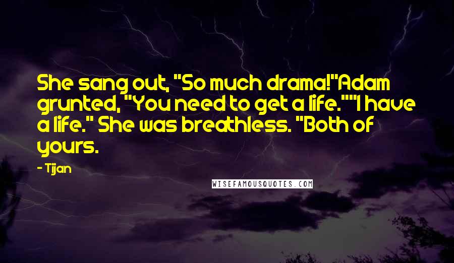 Tijan Quotes: She sang out, "So much drama!"Adam grunted, "You need to get a life.""I have a life." She was breathless. "Both of yours.