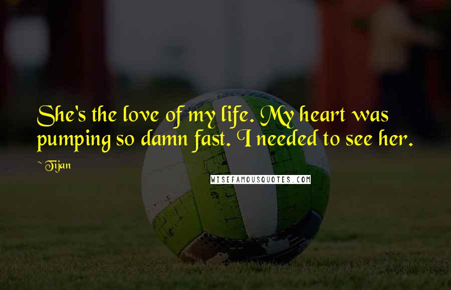 Tijan Quotes: She's the love of my life. My heart was pumping so damn fast. I needed to see her.