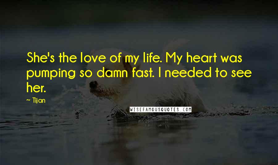 Tijan Quotes: She's the love of my life. My heart was pumping so damn fast. I needed to see her.