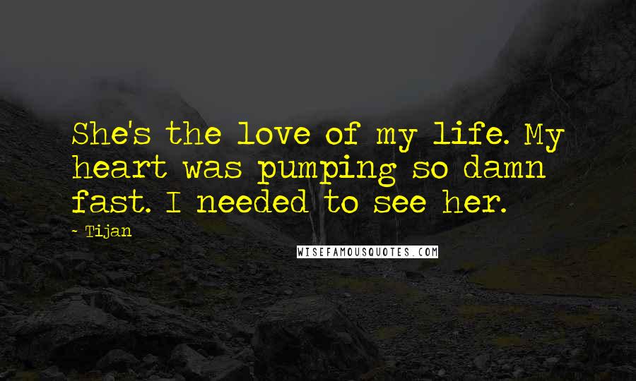 Tijan Quotes: She's the love of my life. My heart was pumping so damn fast. I needed to see her.