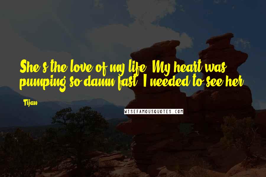 Tijan Quotes: She's the love of my life. My heart was pumping so damn fast. I needed to see her.