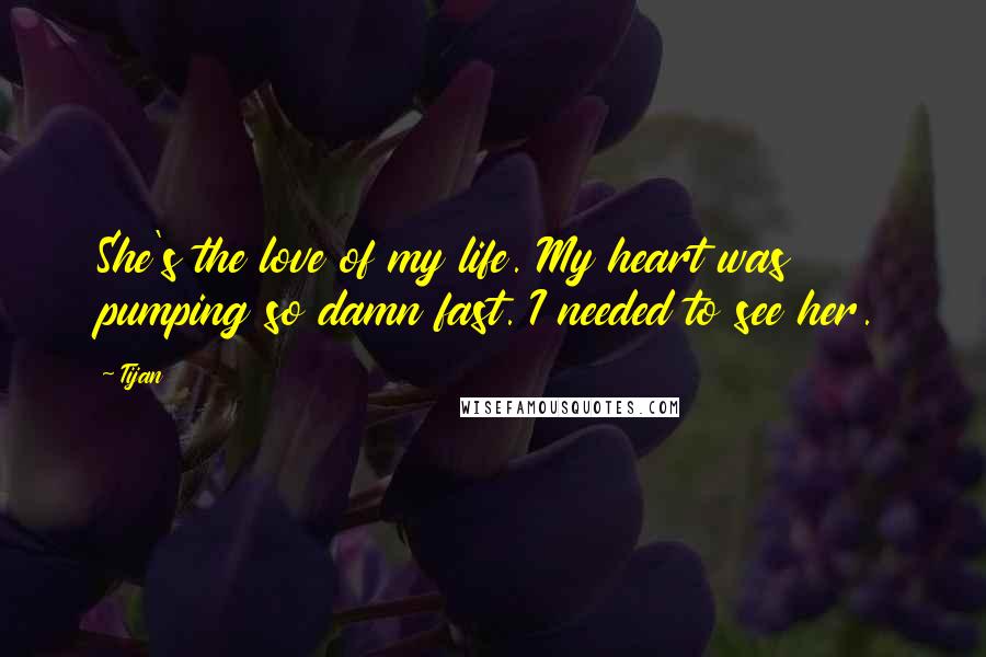 Tijan Quotes: She's the love of my life. My heart was pumping so damn fast. I needed to see her.